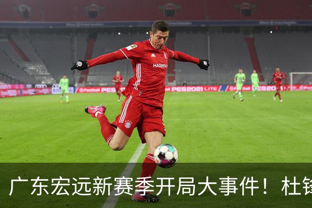 广东宏远新赛季开局大事件！杜锋回归，胡明轩继续领军，三外援首战定了